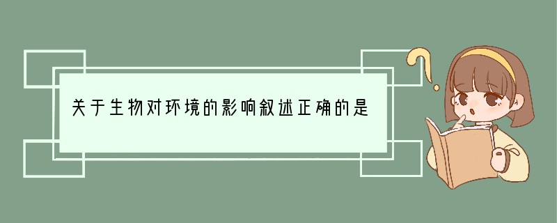 关于生物对环境的影响叙述正确的是（　　）A．生物对环境的影响都是有利的B．生物对环境